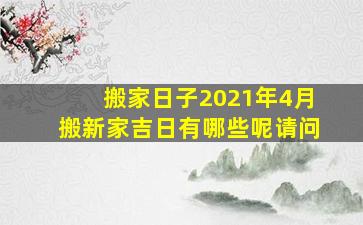 搬家日子2021年4月搬新家吉日有哪些呢请问