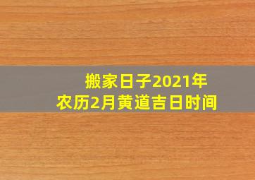 搬家日子2021年农历2月黄道吉日时间