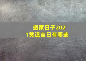 搬家日子2021黄道吉日有哪些