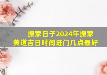 搬家日子2024年搬家黄道吉日时间进门几点最好