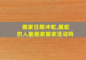 搬家日期冲蛇,属蛇的人能搬家搬家活动吗