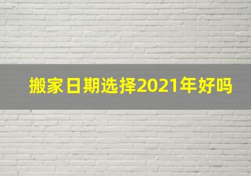 搬家日期选择2021年好吗