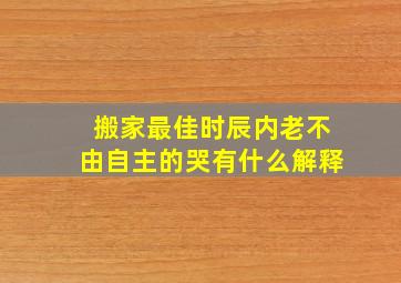 搬家最佳时辰内老不由自主的哭有什么解释