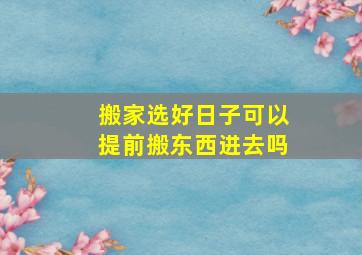 搬家选好日子可以提前搬东西进去吗