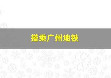 搭乘广州地铁