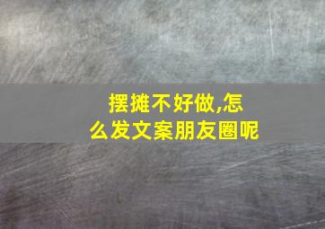 摆摊不好做,怎么发文案朋友圈呢