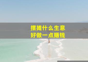 摆摊什么生意好做一点赚钱