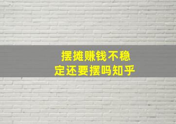 摆摊赚钱不稳定还要摆吗知乎