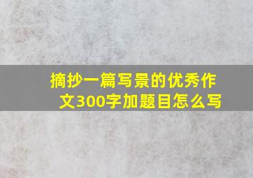 摘抄一篇写景的优秀作文300字加题目怎么写