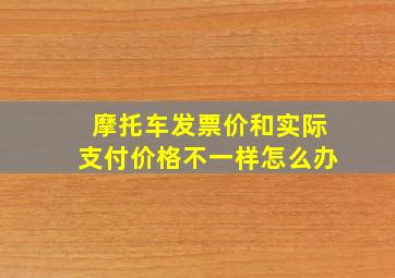 摩托车发票价和实际支付价格不一样怎么办