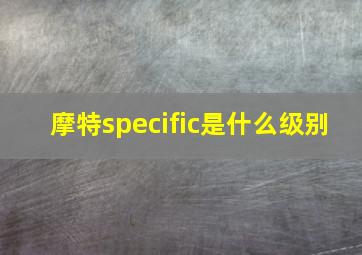 摩特specific是什么级别