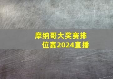 摩纳哥大奖赛排位赛2024直播