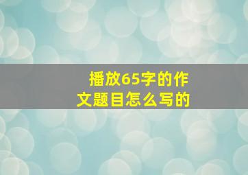 播放65字的作文题目怎么写的