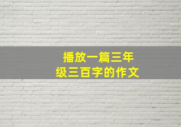 播放一篇三年级三百字的作文