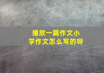 播放一篇作文小学作文怎么写的呀