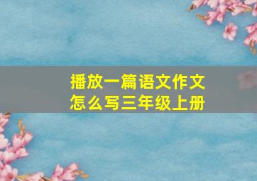 播放一篇语文作文怎么写三年级上册