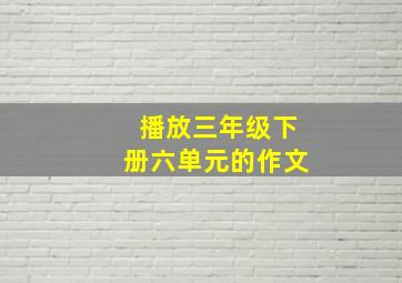 播放三年级下册六单元的作文