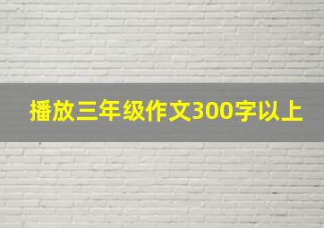 播放三年级作文300字以上