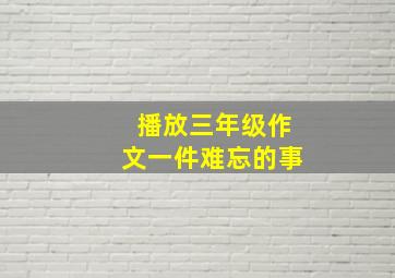 播放三年级作文一件难忘的事