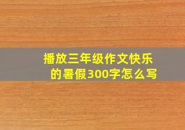 播放三年级作文快乐的暑假300字怎么写