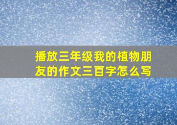 播放三年级我的植物朋友的作文三百字怎么写