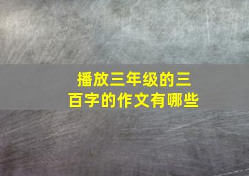 播放三年级的三百字的作文有哪些