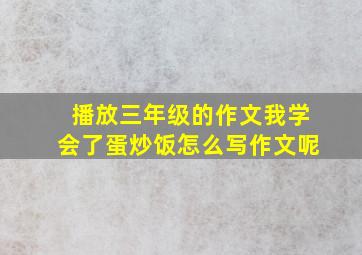 播放三年级的作文我学会了蛋炒饭怎么写作文呢