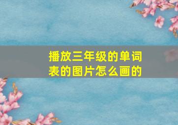 播放三年级的单词表的图片怎么画的