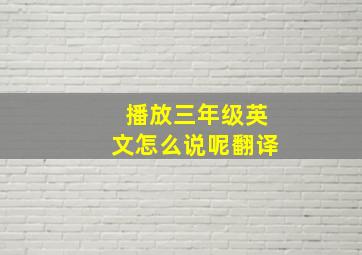 播放三年级英文怎么说呢翻译