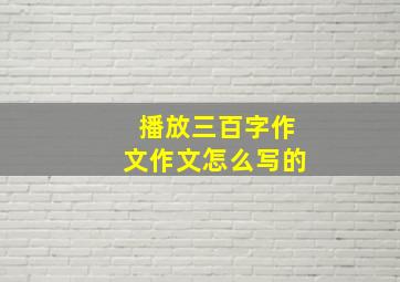 播放三百字作文作文怎么写的