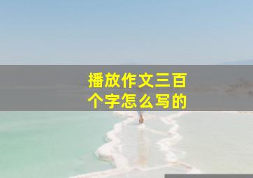 播放作文三百个字怎么写的