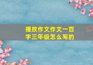 播放作文作文一百字三年级怎么写的