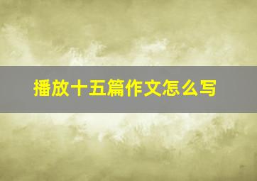 播放十五篇作文怎么写