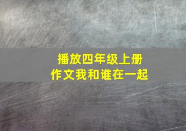 播放四年级上册作文我和谁在一起