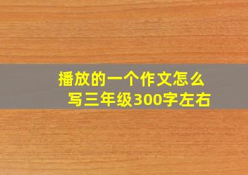 播放的一个作文怎么写三年级300字左右