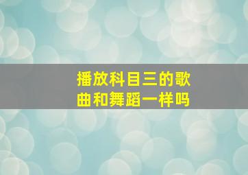 播放科目三的歌曲和舞蹈一样吗