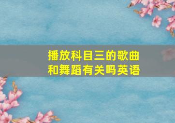 播放科目三的歌曲和舞蹈有关吗英语