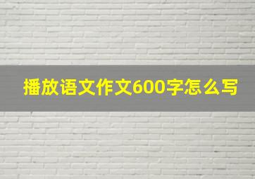 播放语文作文600字怎么写