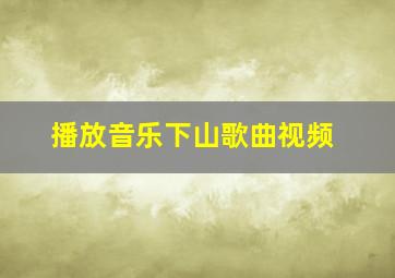 播放音乐下山歌曲视频