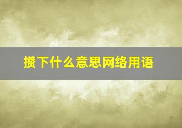 攒下什么意思网络用语