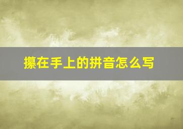 攥在手上的拼音怎么写