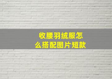 收腰羽绒服怎么搭配图片短款