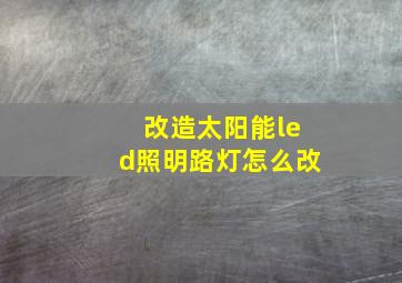 改造太阳能led照明路灯怎么改