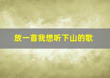 放一首我想听下山的歌