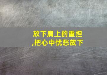 放下肩上的重担,把心中忧愁放下