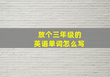 放个三年级的英语单词怎么写