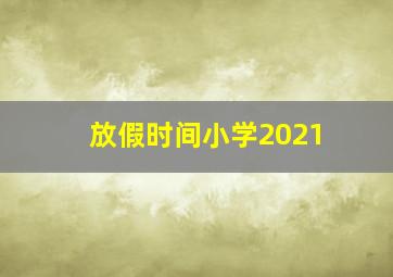 放假时间小学2021