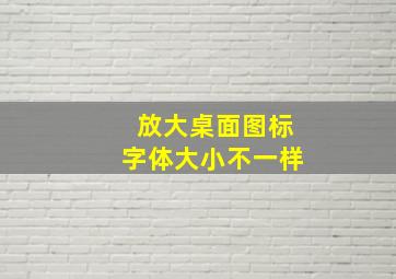 放大桌面图标字体大小不一样