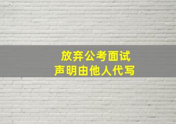 放弃公考面试声明由他人代写