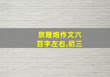 放鞭炮作文六百字左右,初三